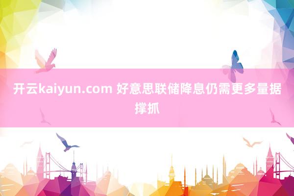 开云kaiyun.com 好意思联储降息仍需更多量据撑抓