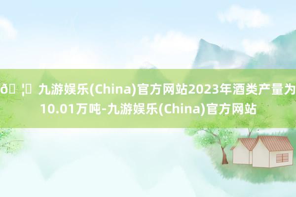 🦄九游娱乐(China)官方网站2023年酒类产量为10.01万吨-九游娱乐(China)官方网站