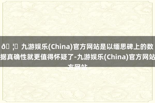🦄九游娱乐(China)官方网站是以缅思碑上的数据真确性就更值得怀疑了-九游娱乐(China)官方网站