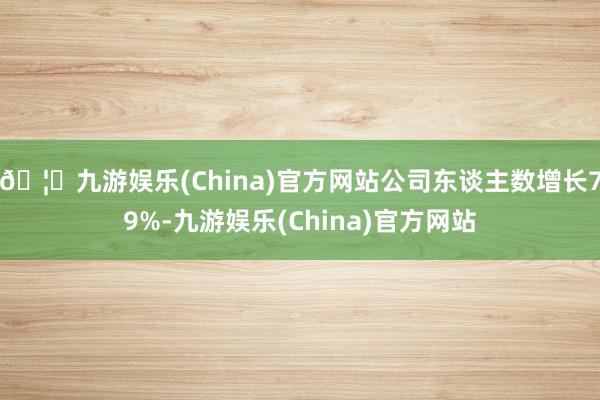 🦄九游娱乐(China)官方网站公司东谈主数增长79%-九游娱乐(China)官方网站
