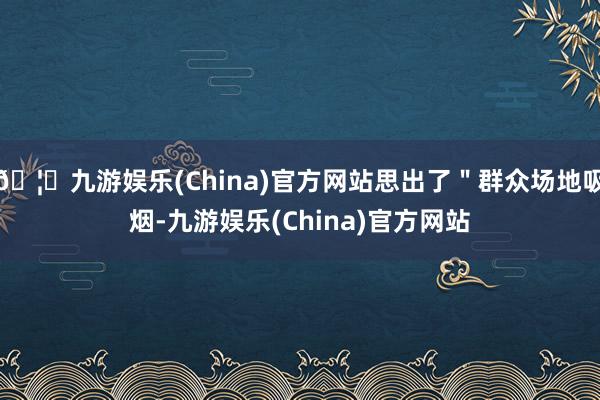 🦄九游娱乐(China)官方网站思出了＂群众场地吸烟-九游娱乐(China)官方网站