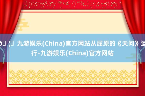 🦄九游娱乐(China)官方网站从屈原的《天问》运行-九游娱乐(China)官方网站