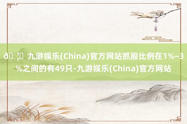 🦄九游娱乐(China)官方网站抓股比例在1%~3%之间的有49只-九游娱乐(China)官方网站
