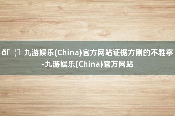 🦄九游娱乐(China)官方网站　　证据方刚的不雅察-九游娱乐(China)官方网站
