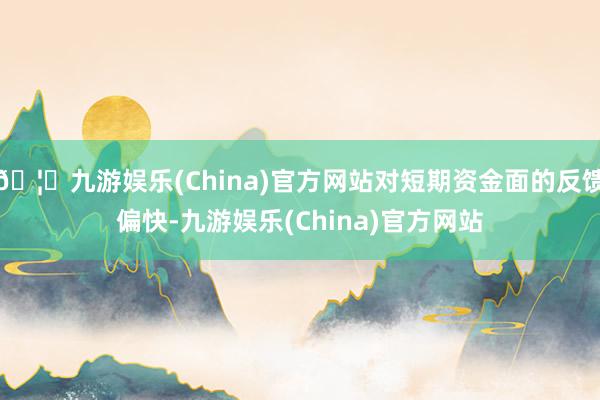 🦄九游娱乐(China)官方网站对短期资金面的反馈偏快-九游娱乐(China)官方网站