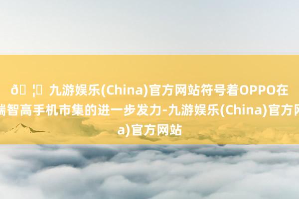 🦄九游娱乐(China)官方网站符号着OPPO在高端智高手机市集的进一步发力-九游娱乐(China)官方网站