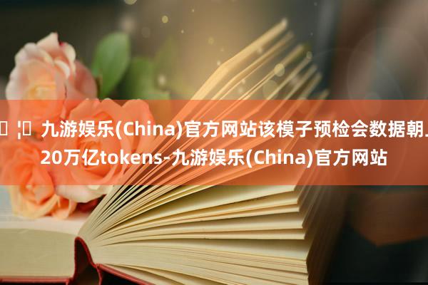 🦄九游娱乐(China)官方网站该模子预检会数据朝上20万亿tokens-九游娱乐(China)官方网站