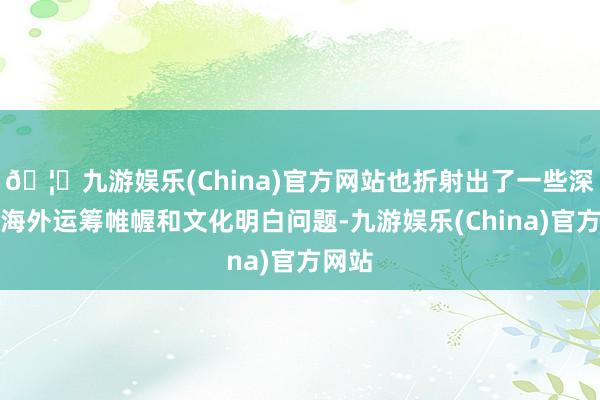 🦄九游娱乐(China)官方网站也折射出了一些深远的海外运筹帷幄和文化明白问题-九游娱乐(China)官方网站