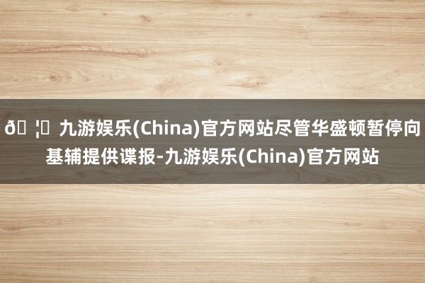 🦄九游娱乐(China)官方网站尽管华盛顿暂停向基辅提供谍报-九游娱乐(China)官方网站