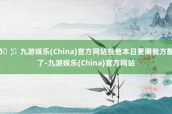 🦄九游娱乐(China)官方网站爸爸本日更阑我方醒了-九游娱乐(China)官方网站