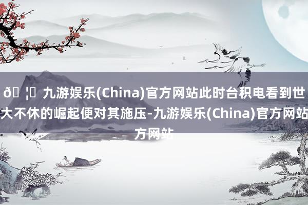 🦄九游娱乐(China)官方网站此时台积电看到世大不休的崛起便对其施压-九游娱乐(China)官方网站