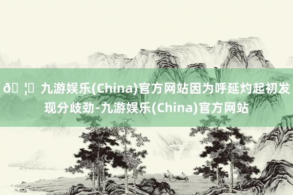 🦄九游娱乐(China)官方网站因为呼延灼起初发现分歧劲-九游娱乐(China)官方网站