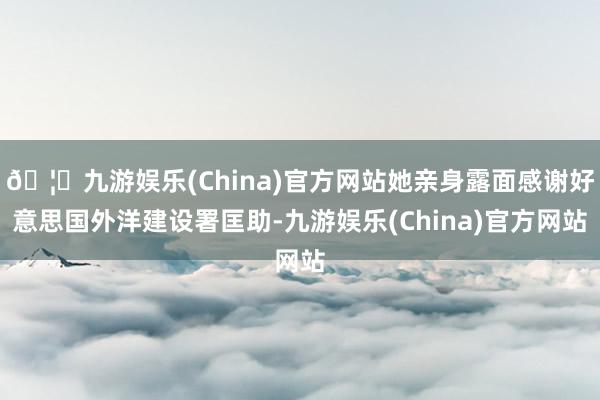 🦄九游娱乐(China)官方网站她亲身露面感谢好意思国外洋建设署匡助-九游娱乐(China)官方网站