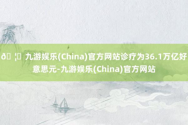 🦄九游娱乐(China)官方网站诊疗为36.1万亿好意思元-九游娱乐(China)官方网站