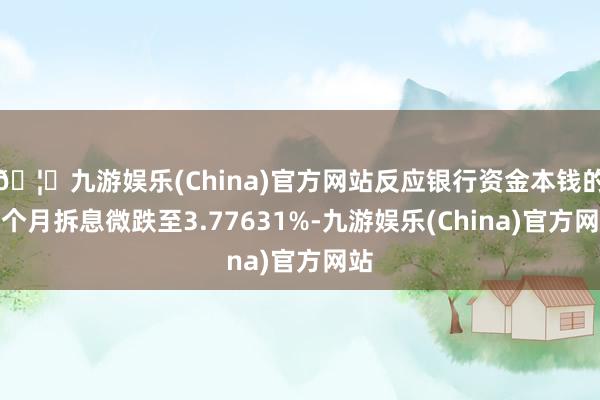 🦄九游娱乐(China)官方网站反应银行资金本钱的三个月拆息微跌至3.77631%-九游娱乐(China)官方网站