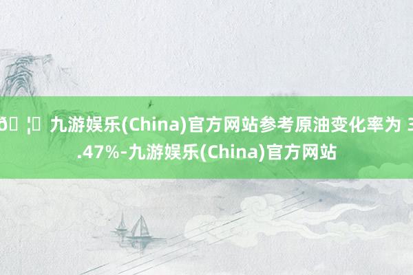 🦄九游娱乐(China)官方网站参考原油变化率为 3.47%-九游娱乐(China)官方网站
