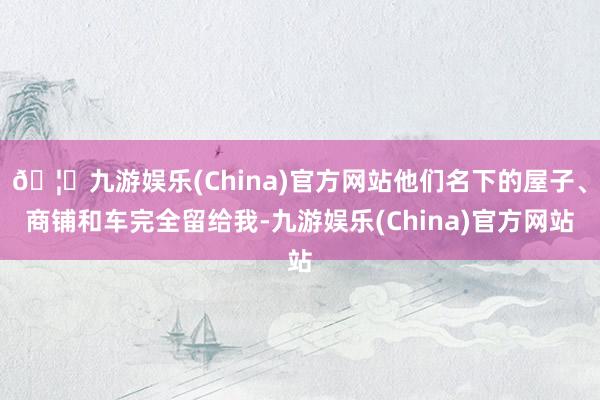 🦄九游娱乐(China)官方网站他们名下的屋子、商铺和车完全留给我-九游娱乐(China)官方网站