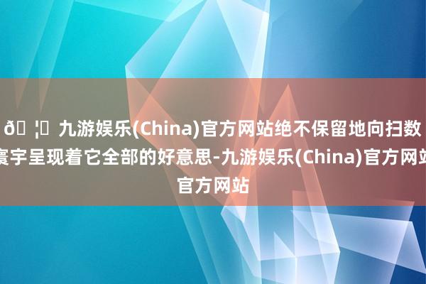🦄九游娱乐(China)官方网站绝不保留地向扫数寰宇呈现着它全部的好意思-九游娱乐(China)官方网站