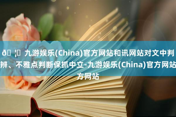 🦄九游娱乐(China)官方网站和讯网站对文中判辨、不雅点判断保抓中立-九游娱乐(China)官方网站