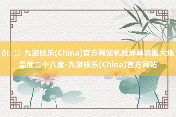 🦄九游娱乐(China)官方网站机舱屏幕清醒大地温度二十八度-九游娱乐(China)官方网站