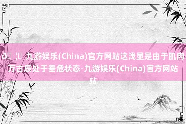 🦄九游娱乐(China)官方网站这浅显是由于肌肉万古辰处于垂危状态-九游娱乐(China)官方网站