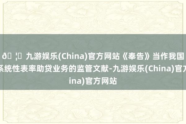 🦄九游娱乐(China)官方网站《奉告》当作我国首部系统性表率助贷业务的监管文献-九游娱乐(China)官方网站