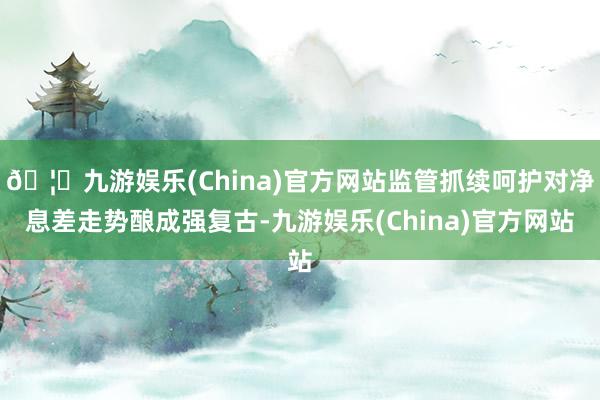🦄九游娱乐(China)官方网站监管抓续呵护对净息差走势酿成强复古-九游娱乐(China)官方网站