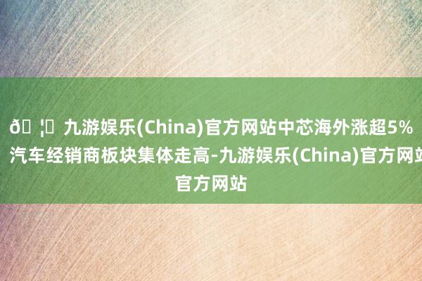 🦄九游娱乐(China)官方网站中芯海外涨超5%；汽车经销商板块集体走高-九游娱乐(China)官方网站