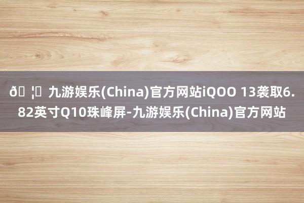 🦄九游娱乐(China)官方网站iQOO 13袭取6.82英寸Q10珠峰屏-九游娱乐(China)官方网站