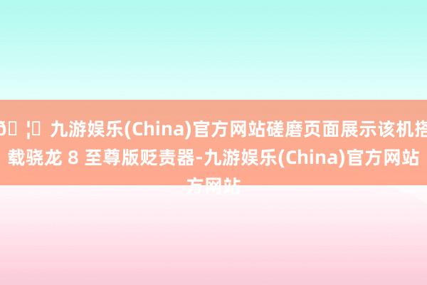 🦄九游娱乐(China)官方网站磋磨页面展示该机搭载骁龙 8 至尊版贬责器-九游娱乐(China)官方网站
