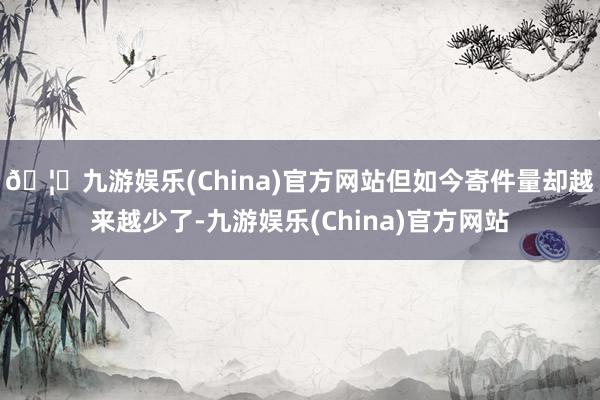 🦄九游娱乐(China)官方网站但如今寄件量却越来越少了-九游娱乐(China)官方网站