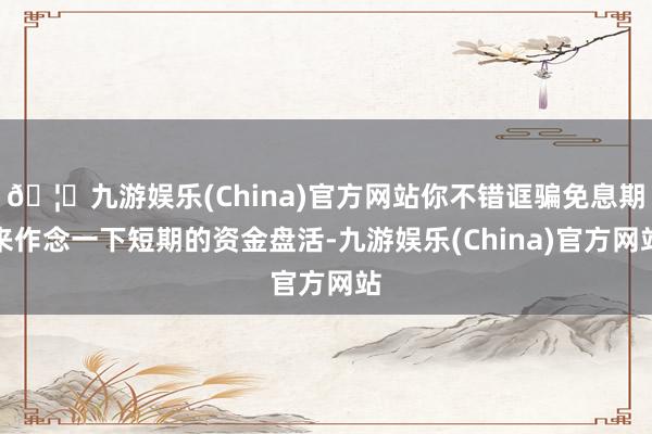 🦄九游娱乐(China)官方网站你不错诓骗免息期来作念一下短期的资金盘活-九游娱乐(China)官方网站