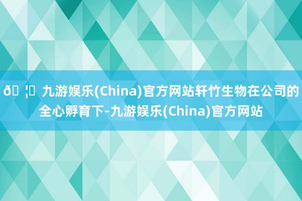 🦄九游娱乐(China)官方网站轩竹生物在公司的全心孵育下-九游娱乐(China)官方网站