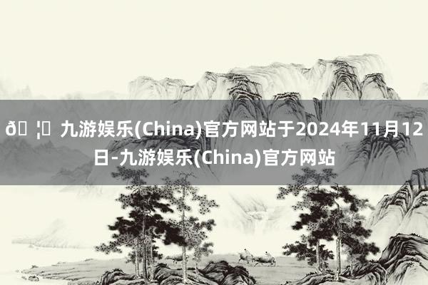 🦄九游娱乐(China)官方网站于2024年11月12日-九游娱乐(China)官方网站