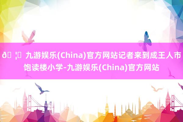 🦄九游娱乐(China)官方网站记者来到成王人市饱读楼小学-九游娱乐(China)官方网站