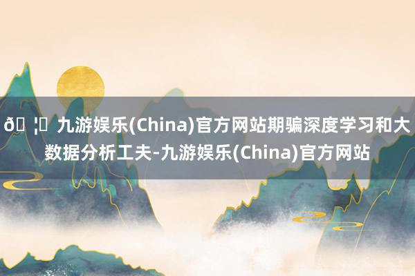 🦄九游娱乐(China)官方网站期骗深度学习和大数据分析工夫-九游娱乐(China)官方网站