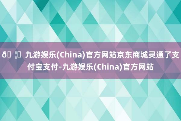 🦄九游娱乐(China)官方网站京东商城灵通了支付宝支付-九游娱乐(China)官方网站