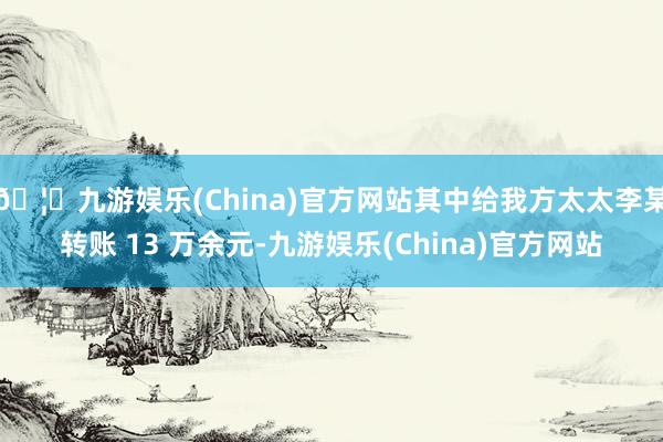 🦄九游娱乐(China)官方网站其中给我方太太李某转账 13 万余元-九游娱乐(China)官方网站
