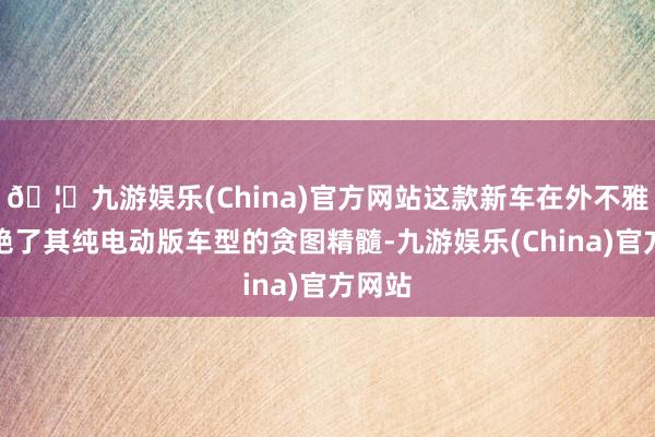 🦄九游娱乐(China)官方网站这款新车在外不雅上不绝了其纯电动版车型的贪图精髓-九游娱乐(China)官方网站