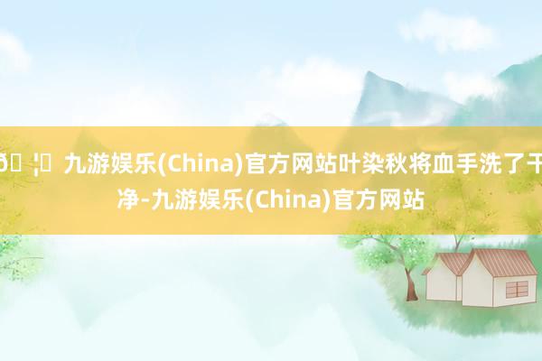 🦄九游娱乐(China)官方网站叶染秋将血手洗了干净-九游娱乐(China)官方网站