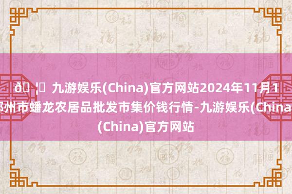 🦄九游娱乐(China)官方网站2024年11月16日湖北鄂州市蟠龙农居品批发市集价钱行情-九游娱乐(China)官方网站