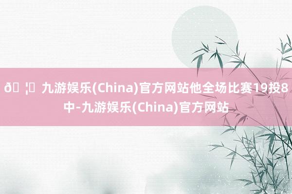 🦄九游娱乐(China)官方网站他全场比赛19投8中-九游娱乐(China)官方网站