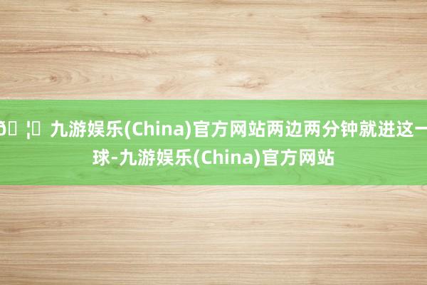 🦄九游娱乐(China)官方网站两边两分钟就进这一球-九游娱乐(China)官方网站