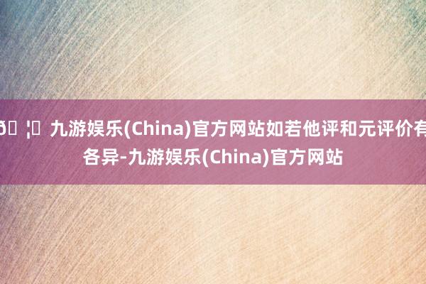 🦄九游娱乐(China)官方网站如若他评和元评价有各异-九游娱乐(China)官方网站