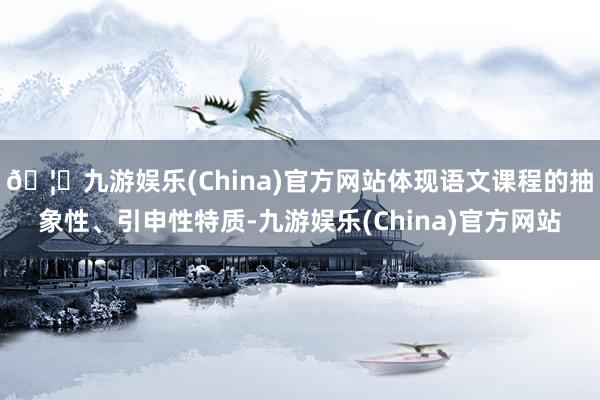 🦄九游娱乐(China)官方网站体现语文课程的抽象性、引申性特质-九游娱乐(China)官方网站