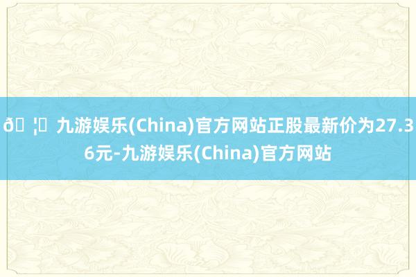 🦄九游娱乐(China)官方网站正股最新价为27.36元-九游娱乐(China)官方网站