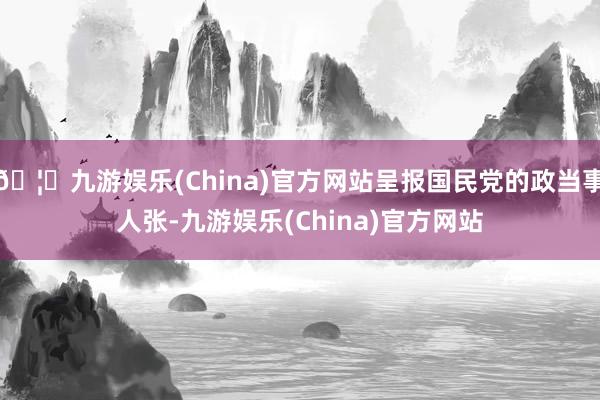 🦄九游娱乐(China)官方网站呈报国民党的政当事人张-九游娱乐(China)官方网站