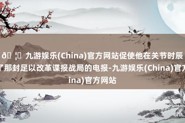 🦄九游娱乐(China)官方网站促使他在关节时辰发出了那封足以改革谍报战局的电报-九游娱乐(China)官方网站