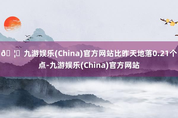 🦄九游娱乐(China)官方网站比昨天地落0.21个点-九游娱乐(China)官方网站