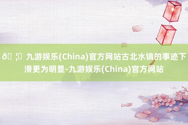 🦄九游娱乐(China)官方网站古北水镇的事迹下滑更为明显-九游娱乐(China)官方网站